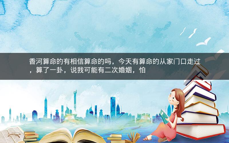 香河算命的有相信算命的吗，今天有算命的从家门口走过，算了一卦，说我可能有二次婚姻，怕