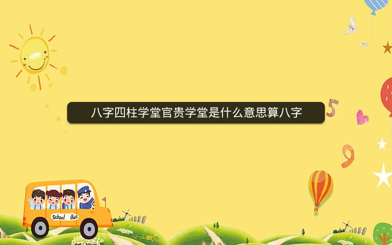 八字四柱学堂官贵学堂是什么意思算八字