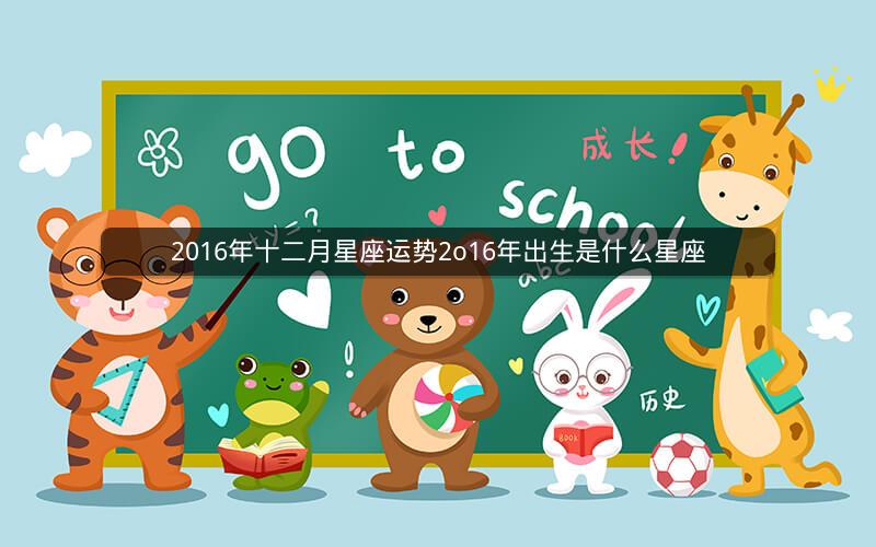 2016年十二月星座运势2o16年出生是什么星座