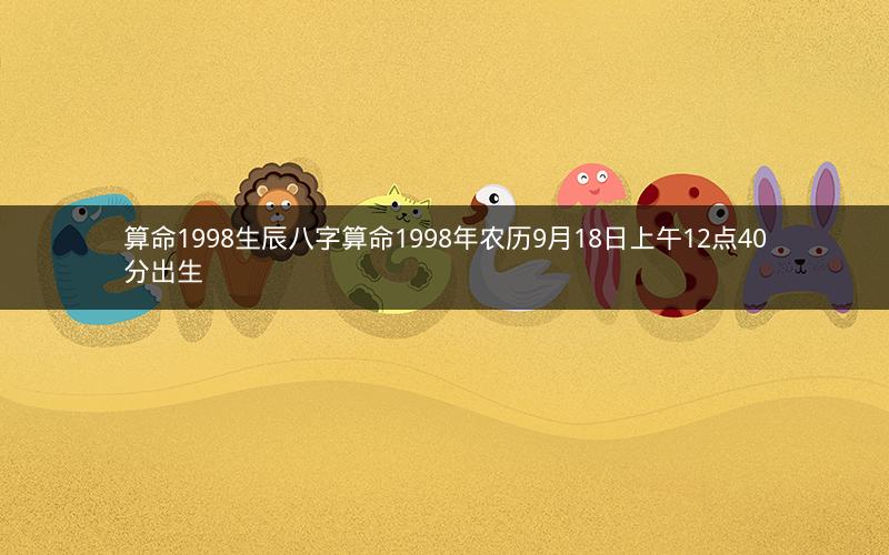 算命1998生辰八字算命1998年农历9月18日上午12点40分出生