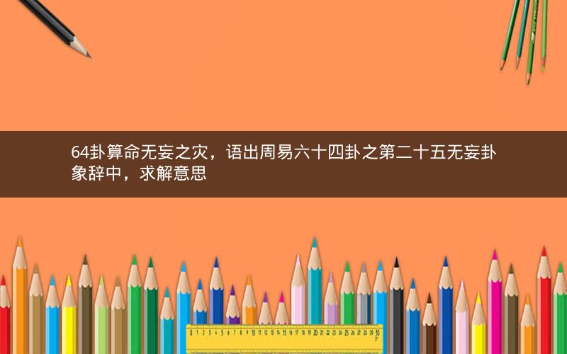 64卦算命无妄之灾,语出周易六十四卦之第二十五无妄卦象辞中,求解意思