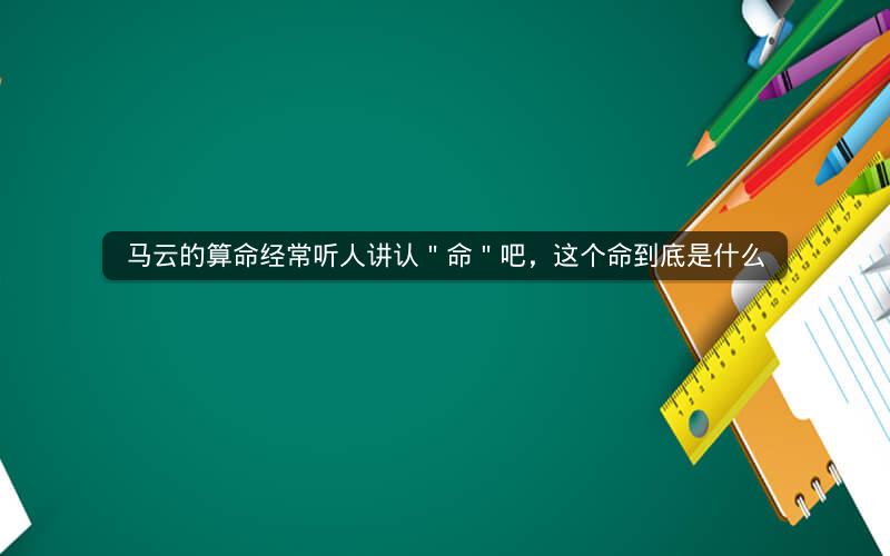 马云的算命经常听人讲认"命"吧,这个命到底是什么