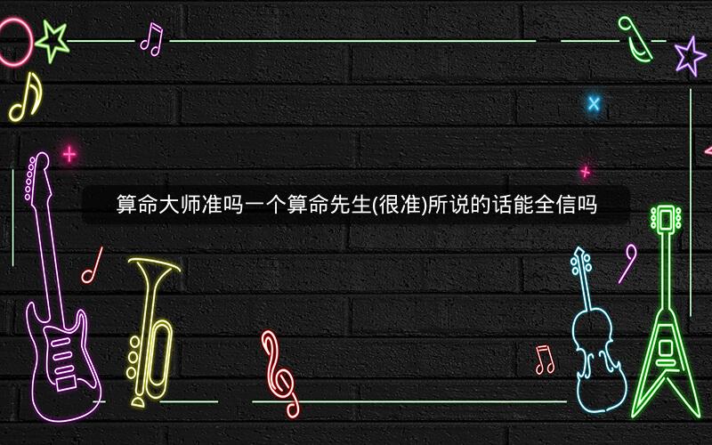 算命大师准吗一个算命先生(很准)所说的话能全信吗