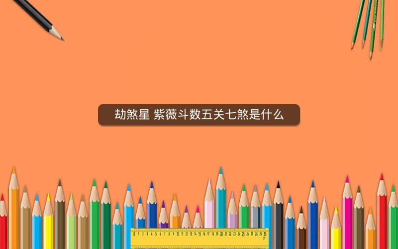劫煞星 紫薇斗数五关七煞是什么 劫煞星 紫薇斗数五关七煞是什么