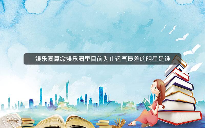 娱乐圈算命娱乐圈里目前为止运气最差的明星是谁
