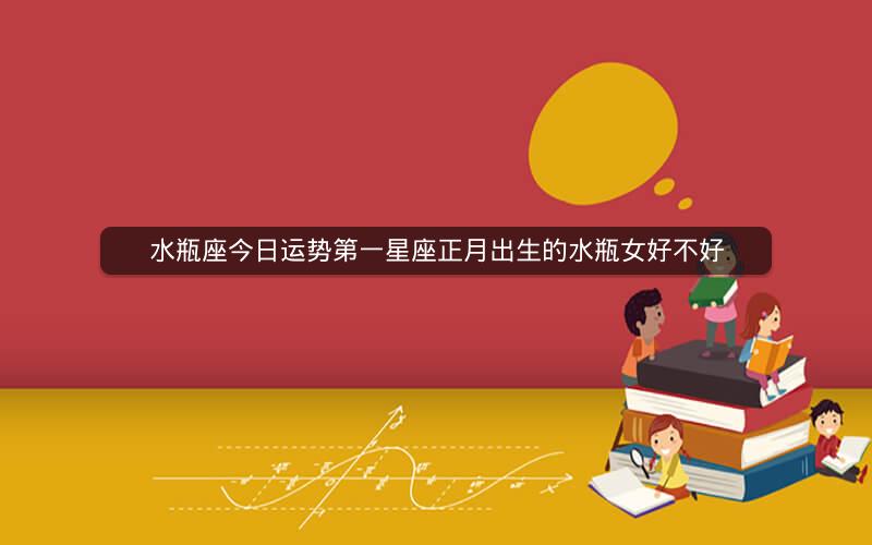 水瓶座今日运势第一星座正月出生的水瓶女好不好