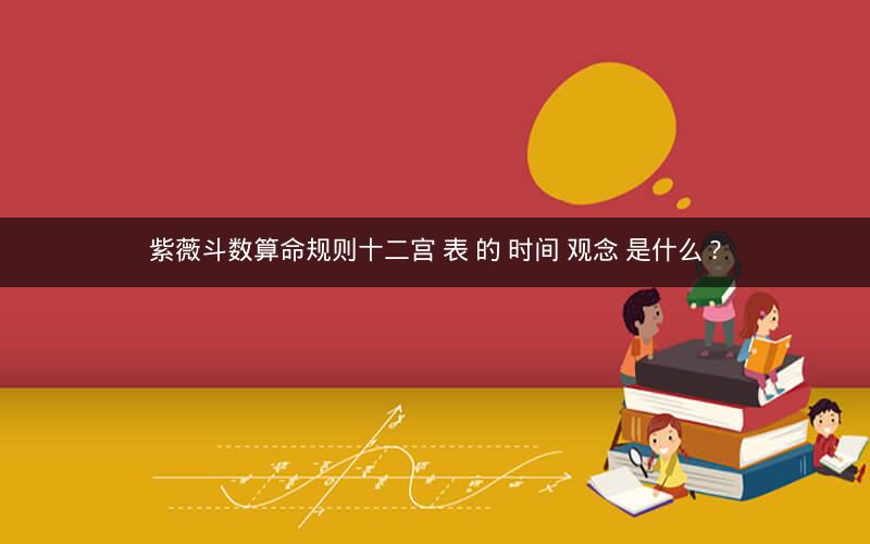 紫薇斗数算命规则十二宫 表 的 时间 观念 是什么 ? 紫薇斗数算命规则十二宫 表 的 时间 观念 是什么 ?