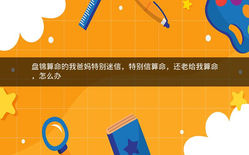 盘锦算命的我爸妈特别迷信,特别信算命,还老给我算命,怎么办