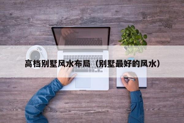 高档别墅风水布局(别墅最好的风水)