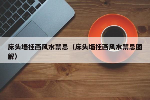 床头墙挂画风水禁忌(床头墙挂画风水禁忌图解)