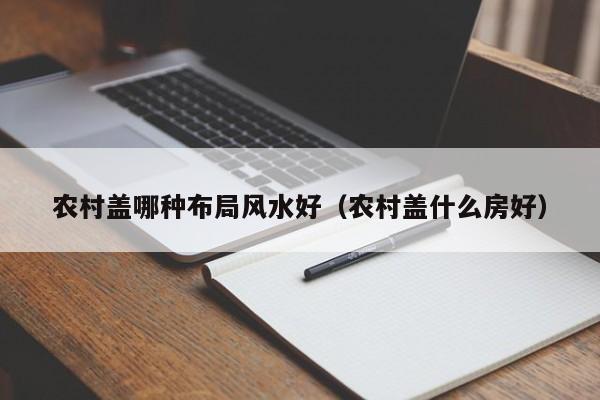 农村盖哪种布局风水好(农村盖什么房好)