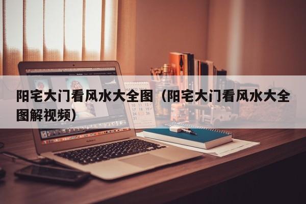 阳宅大门看风水大全图(阳宅大门看风水大全图解视频)