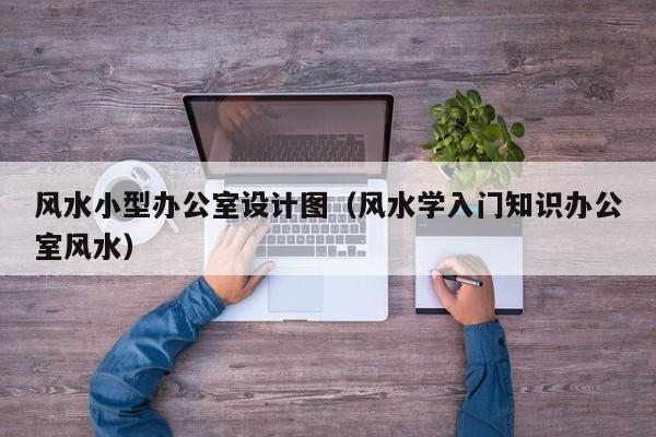 风水小型办公室设计图(风水学入门知识办公室风水)