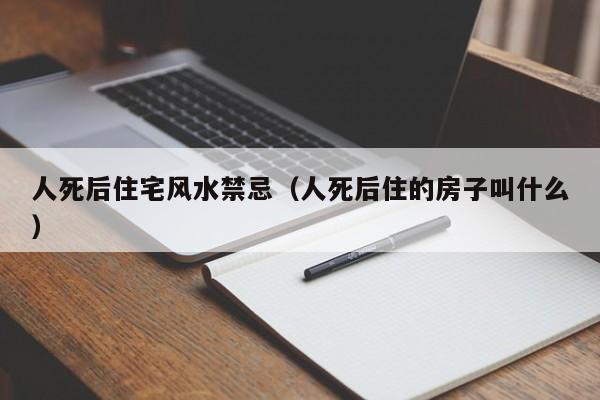 人死后住宅风水禁忌(人死后住的房子叫什么)