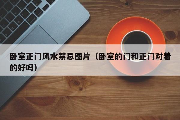 卧室正门风水禁忌图片（卧室的门和正门对着的好吗）