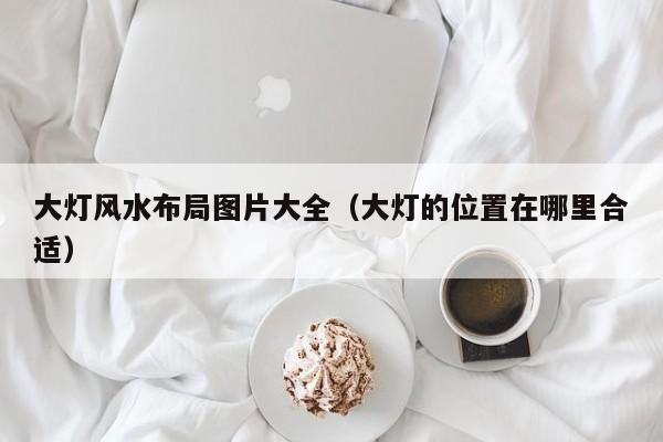 大灯风水布局图片大全（大灯的位置在哪里合适）