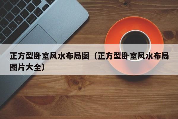 正方型卧室风水布局图(正方型卧室风水布局图片大全)