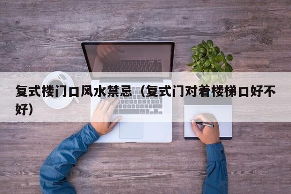 复式楼门口风水禁忌(复式门对着楼梯口好不好)