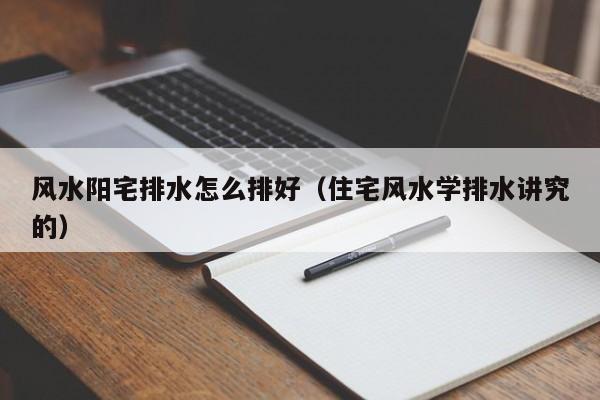 风水阳宅排水怎么排好（住宅风水学排水讲究的）