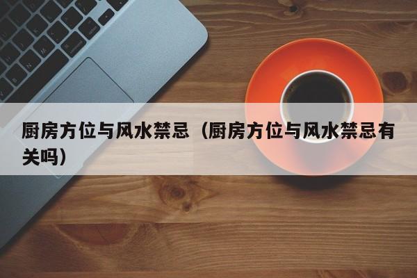 厨房方位与风水禁忌（厨房方位与风水禁忌有关吗）