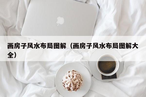 画房子风水布局图解（画房子风水布局图解大全）
