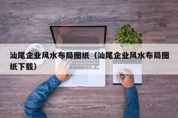 汕尾企业风水布局图纸(汕尾企业风水布局图纸下载)