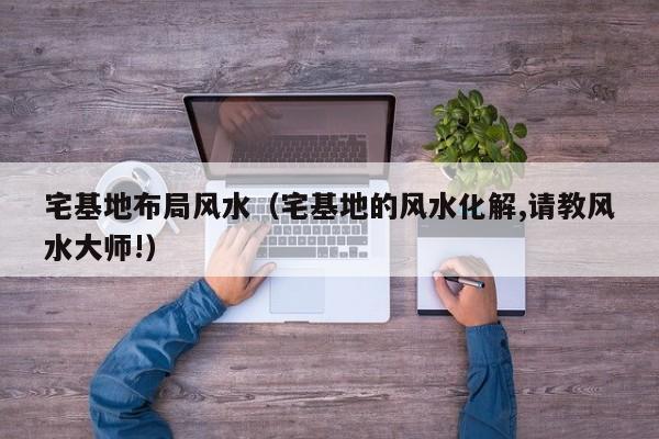 宅基地布局风水（宅基地的风水化解,请教风水大师!）