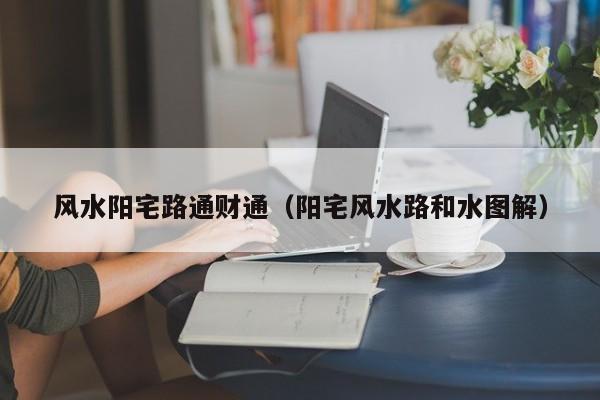 风水阳宅路通财通(阳宅风水路和水图解)