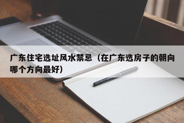 广东住宅选址风水禁忌(在广东选房子的朝向哪个方向最好)