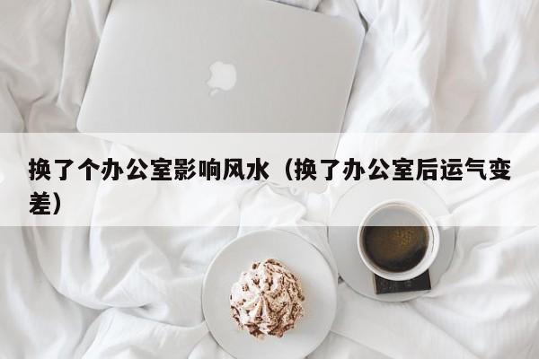 换了个办公室影响风水(换了办公室后运气变差)