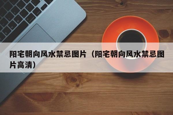 阳宅朝向风水禁忌图片(阳宅朝向风水禁忌图片高清)