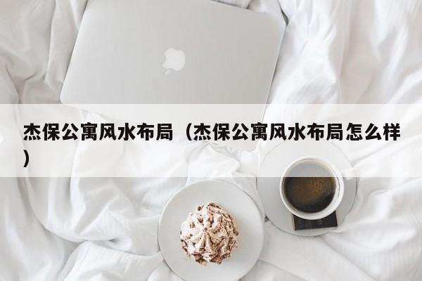 杰保公寓风水布局(杰保公寓风水布局怎么样)