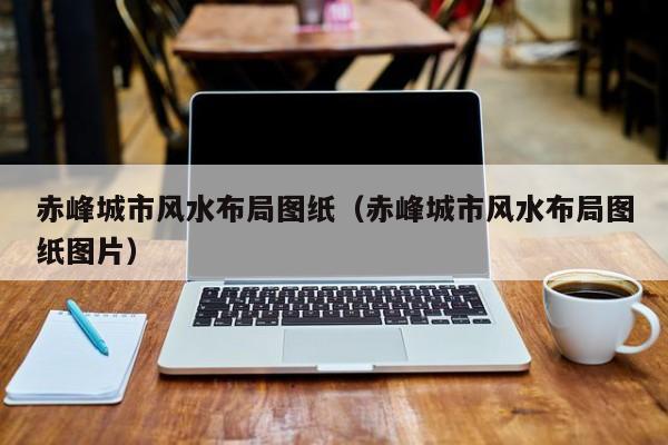 赤峰城市风水布局图纸(赤峰城市风水布局图纸图片)