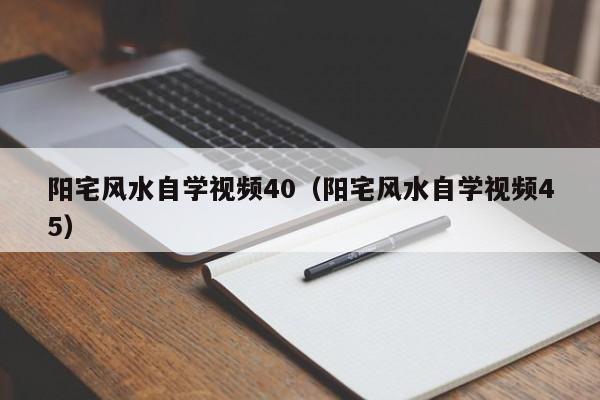 阳宅风水自学视频40(阳宅风水自学视频45)