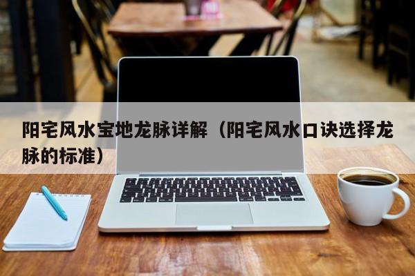 阳宅风水宝地龙脉详解(阳宅风水口诀选择龙脉的标准)