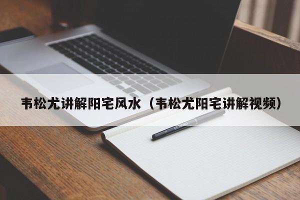 韦松尤讲解阳宅风水(韦松尤阳宅讲解视频)