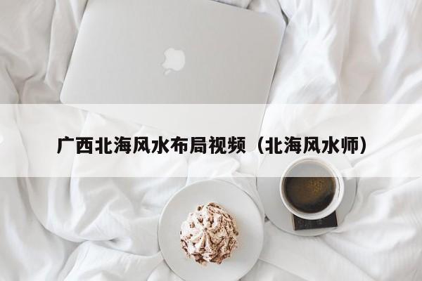 广西北海风水布局视频(北海风水师)