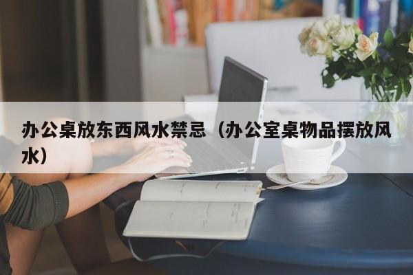 办公桌放东西风水禁忌(办公室桌物品摆放风水)
