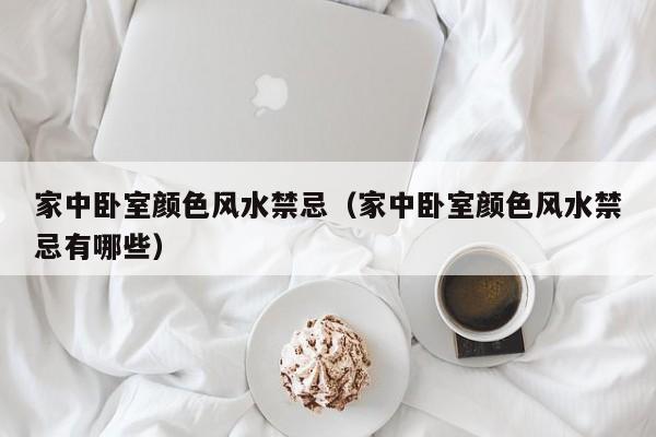 家中卧室颜色风水禁忌(家中卧室颜色风水禁忌有哪些)