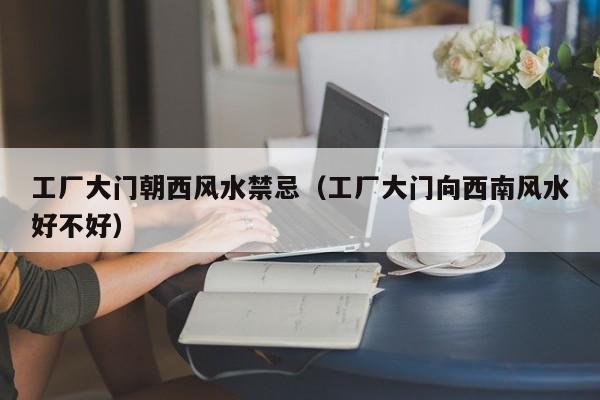 工厂大门朝西风水禁忌(工厂大门向西南风水好不好)