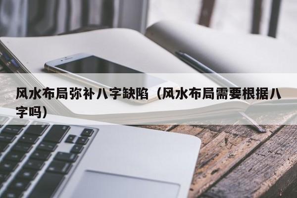 风水布局弥补八字缺陷(风水布局需要根据八字吗)