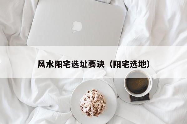 风水阳宅选址要诀(阳宅选地)