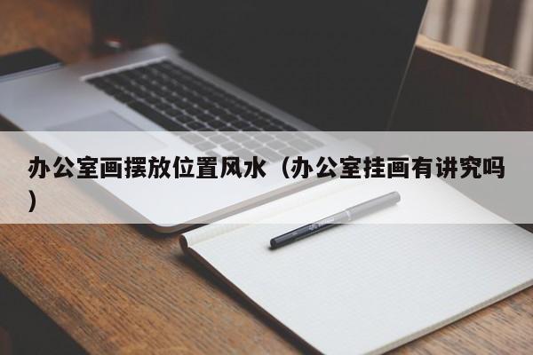 办公室画摆放位置风水（办公室挂画有讲究吗）