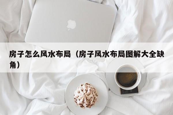 房子怎么风水布局(房子风水布局图解大全缺角)
