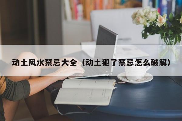 动土风水禁忌大全(动土犯了禁忌怎么破解)
