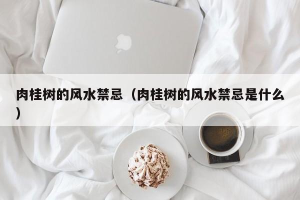肉桂树的风水禁忌(肉桂树的风水禁忌是什么)