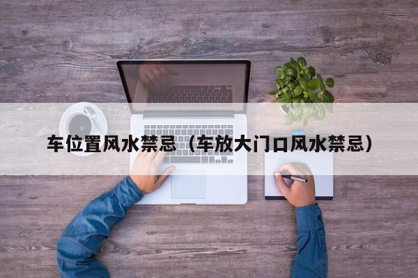 车位置风水禁忌(车放大门口风水禁忌)