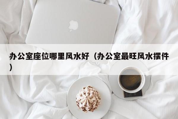 办公室座位哪里风水好(办公室最旺风水摆件)