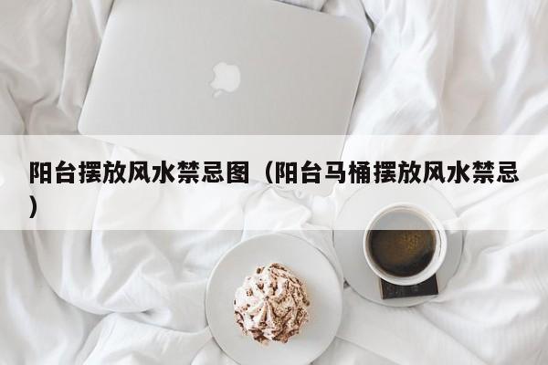 阳台摆放风水禁忌图(阳台马桶摆放风水禁忌)