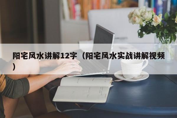 阳宅风水讲解12字(阳宅风水实战讲解视频)